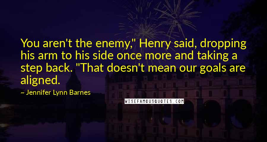 Jennifer Lynn Barnes Quotes: You aren't the enemy," Henry said, dropping his arm to his side once more and taking a step back. "That doesn't mean our goals are aligned.