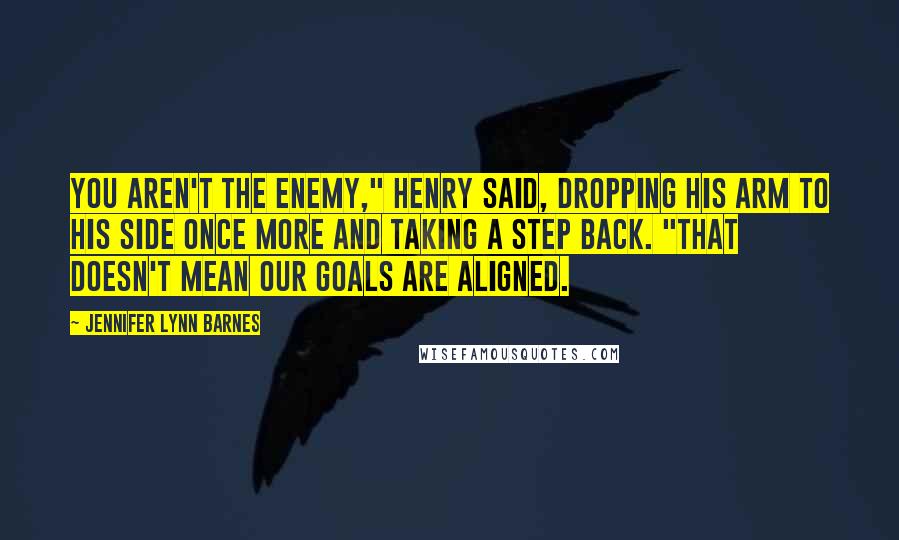 Jennifer Lynn Barnes Quotes: You aren't the enemy," Henry said, dropping his arm to his side once more and taking a step back. "That doesn't mean our goals are aligned.