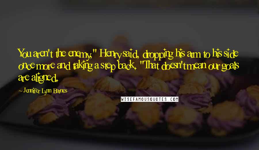 Jennifer Lynn Barnes Quotes: You aren't the enemy," Henry said, dropping his arm to his side once more and taking a step back. "That doesn't mean our goals are aligned.