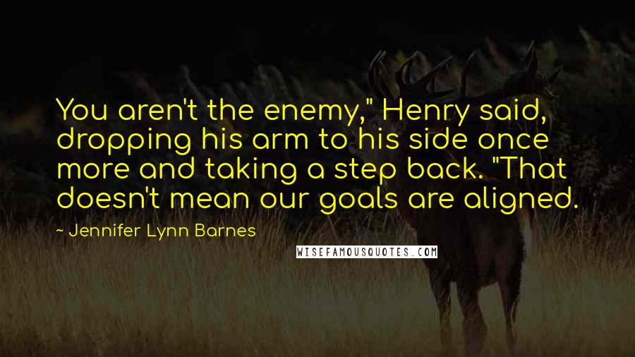 Jennifer Lynn Barnes Quotes: You aren't the enemy," Henry said, dropping his arm to his side once more and taking a step back. "That doesn't mean our goals are aligned.