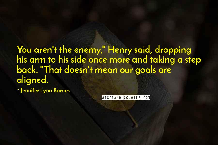 Jennifer Lynn Barnes Quotes: You aren't the enemy," Henry said, dropping his arm to his side once more and taking a step back. "That doesn't mean our goals are aligned.