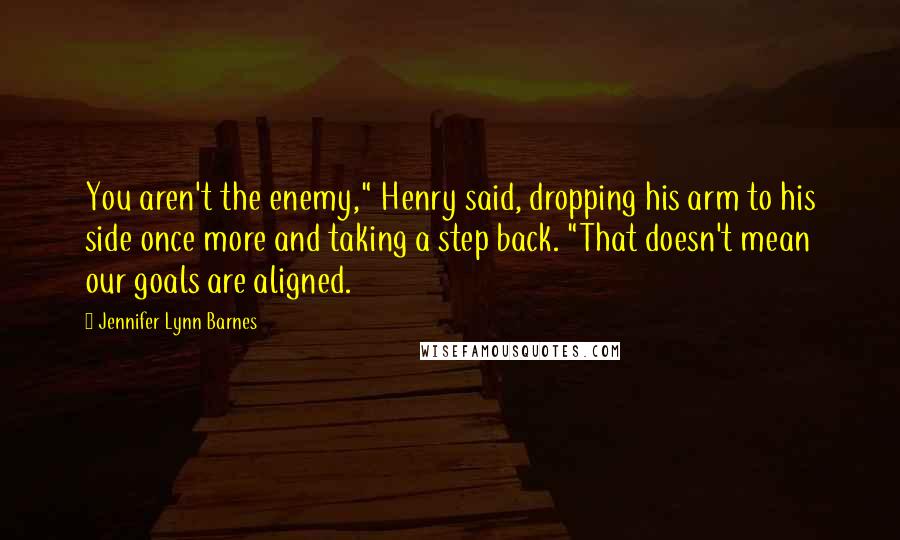 Jennifer Lynn Barnes Quotes: You aren't the enemy," Henry said, dropping his arm to his side once more and taking a step back. "That doesn't mean our goals are aligned.