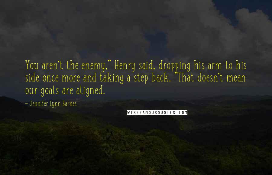 Jennifer Lynn Barnes Quotes: You aren't the enemy," Henry said, dropping his arm to his side once more and taking a step back. "That doesn't mean our goals are aligned.
