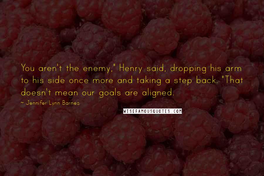 Jennifer Lynn Barnes Quotes: You aren't the enemy," Henry said, dropping his arm to his side once more and taking a step back. "That doesn't mean our goals are aligned.