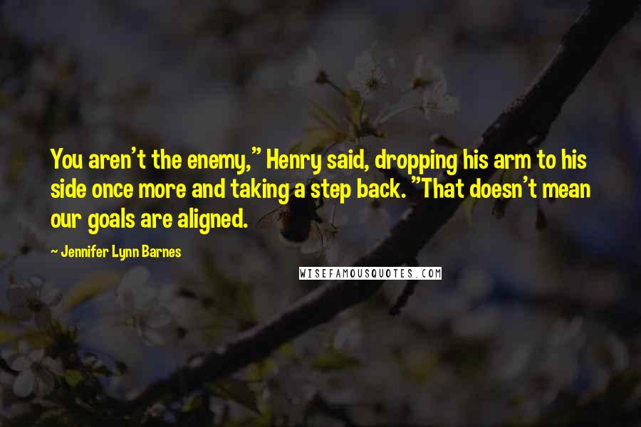 Jennifer Lynn Barnes Quotes: You aren't the enemy," Henry said, dropping his arm to his side once more and taking a step back. "That doesn't mean our goals are aligned.