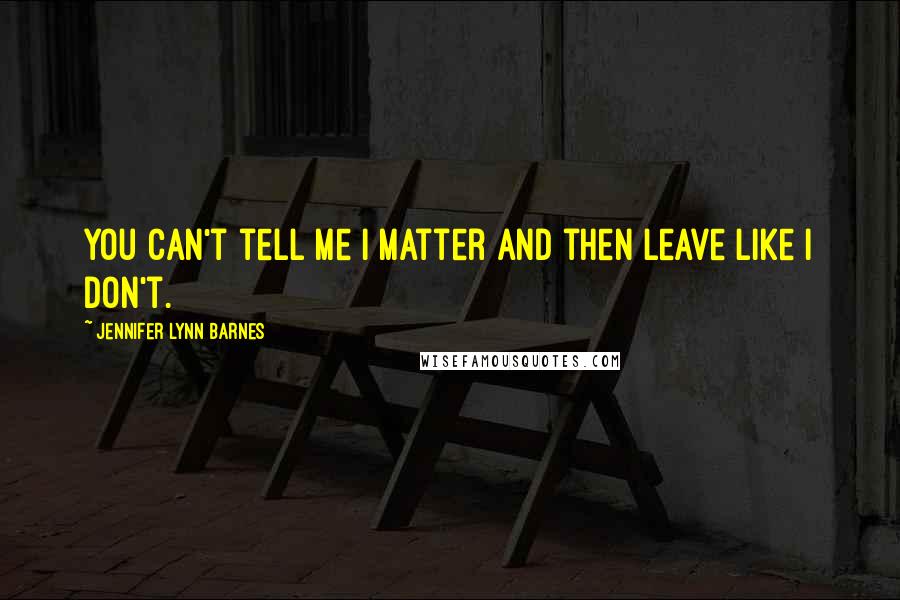 Jennifer Lynn Barnes Quotes: You can't tell me I matter and then leave like I don't.