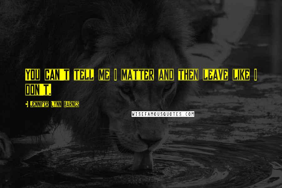 Jennifer Lynn Barnes Quotes: You can't tell me I matter and then leave like I don't.