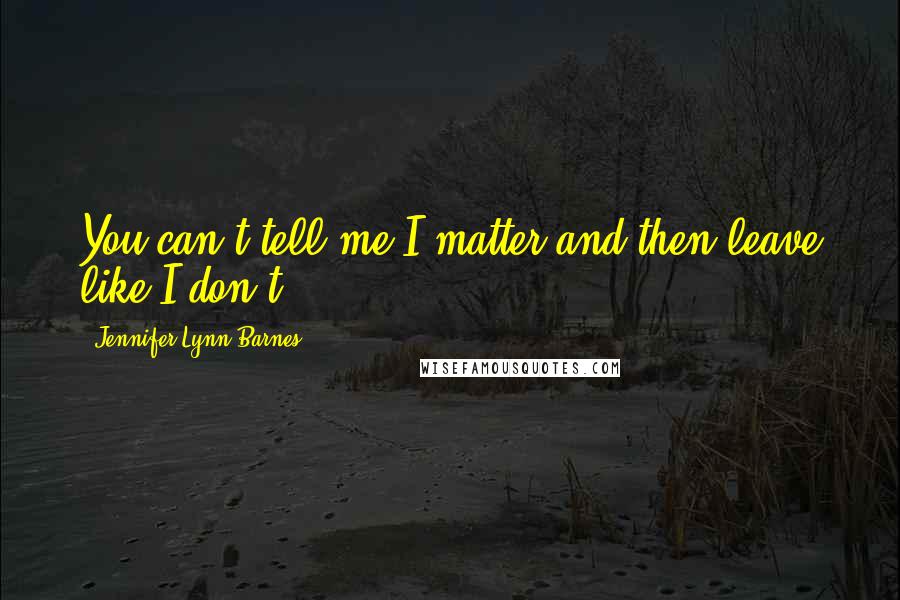 Jennifer Lynn Barnes Quotes: You can't tell me I matter and then leave like I don't.