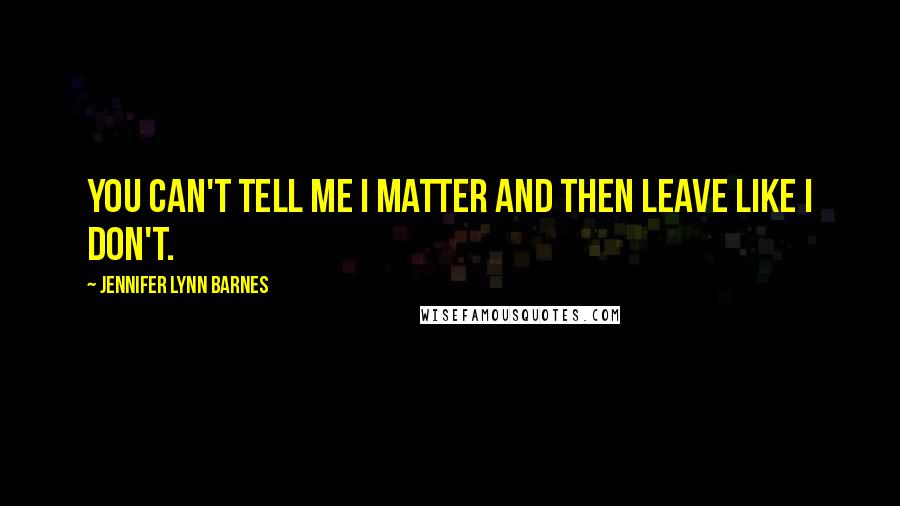 Jennifer Lynn Barnes Quotes: You can't tell me I matter and then leave like I don't.