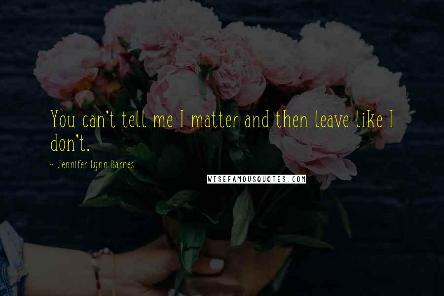 Jennifer Lynn Barnes Quotes: You can't tell me I matter and then leave like I don't.