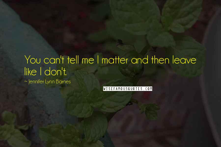 Jennifer Lynn Barnes Quotes: You can't tell me I matter and then leave like I don't.