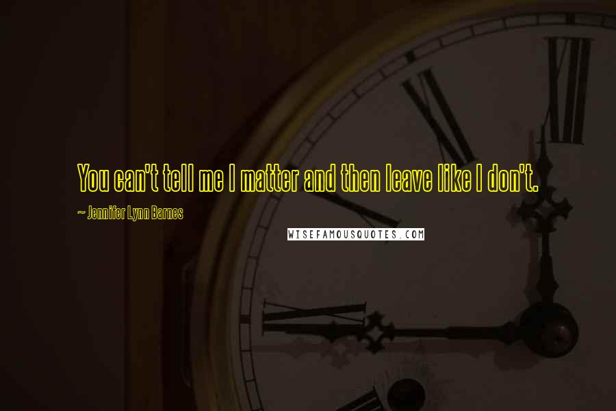 Jennifer Lynn Barnes Quotes: You can't tell me I matter and then leave like I don't.