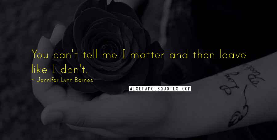 Jennifer Lynn Barnes Quotes: You can't tell me I matter and then leave like I don't.