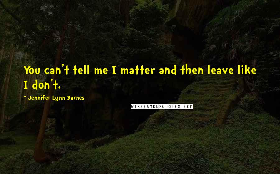 Jennifer Lynn Barnes Quotes: You can't tell me I matter and then leave like I don't.