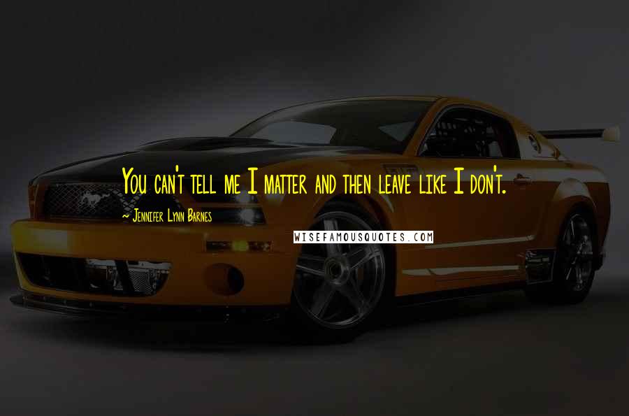 Jennifer Lynn Barnes Quotes: You can't tell me I matter and then leave like I don't.