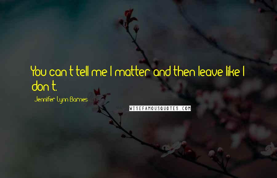 Jennifer Lynn Barnes Quotes: You can't tell me I matter and then leave like I don't.
