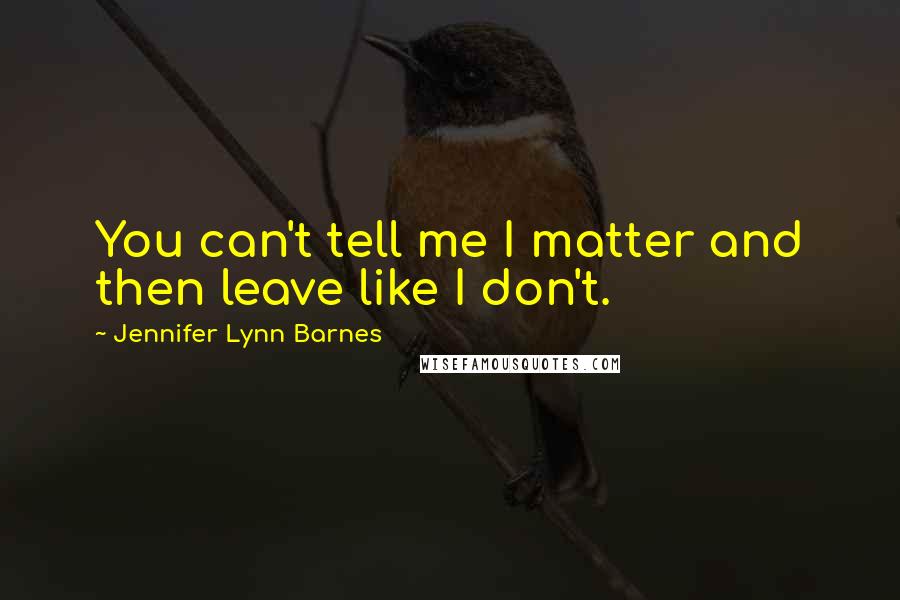 Jennifer Lynn Barnes Quotes: You can't tell me I matter and then leave like I don't.