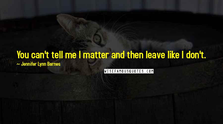 Jennifer Lynn Barnes Quotes: You can't tell me I matter and then leave like I don't.
