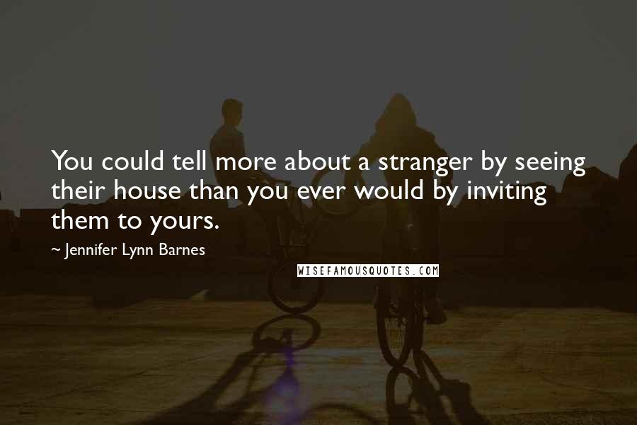 Jennifer Lynn Barnes Quotes: You could tell more about a stranger by seeing their house than you ever would by inviting them to yours.