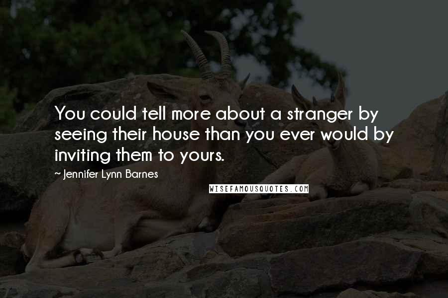 Jennifer Lynn Barnes Quotes: You could tell more about a stranger by seeing their house than you ever would by inviting them to yours.