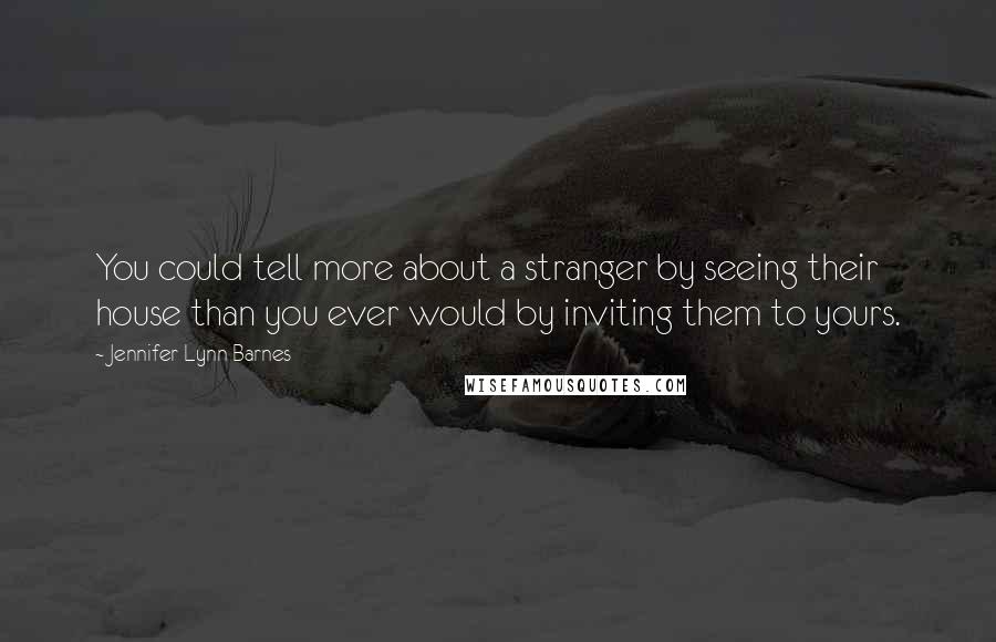 Jennifer Lynn Barnes Quotes: You could tell more about a stranger by seeing their house than you ever would by inviting them to yours.