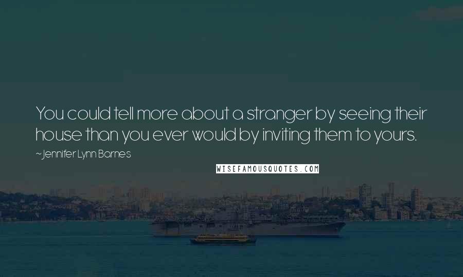 Jennifer Lynn Barnes Quotes: You could tell more about a stranger by seeing their house than you ever would by inviting them to yours.