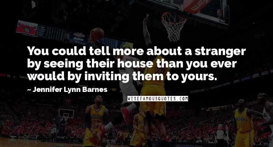 Jennifer Lynn Barnes Quotes: You could tell more about a stranger by seeing their house than you ever would by inviting them to yours.