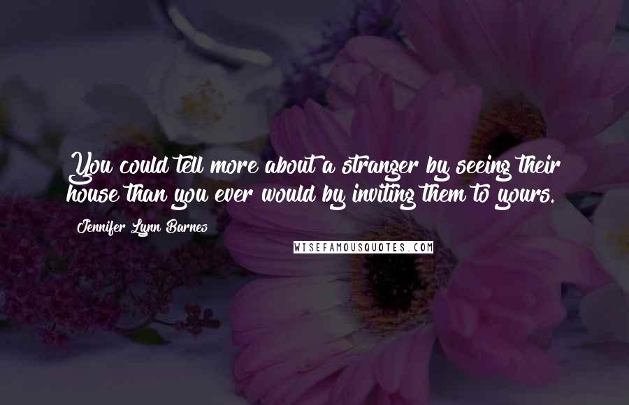 Jennifer Lynn Barnes Quotes: You could tell more about a stranger by seeing their house than you ever would by inviting them to yours.