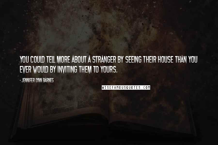 Jennifer Lynn Barnes Quotes: You could tell more about a stranger by seeing their house than you ever would by inviting them to yours.