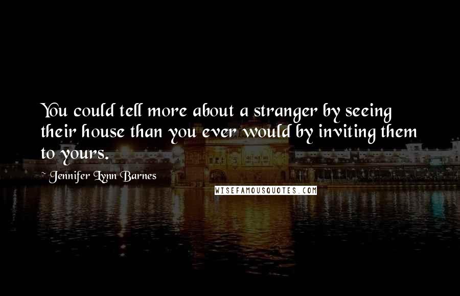 Jennifer Lynn Barnes Quotes: You could tell more about a stranger by seeing their house than you ever would by inviting them to yours.