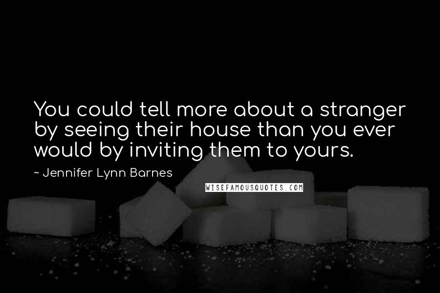 Jennifer Lynn Barnes Quotes: You could tell more about a stranger by seeing their house than you ever would by inviting them to yours.