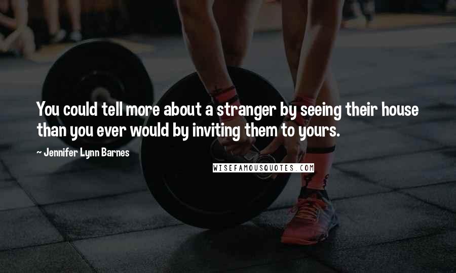 Jennifer Lynn Barnes Quotes: You could tell more about a stranger by seeing their house than you ever would by inviting them to yours.