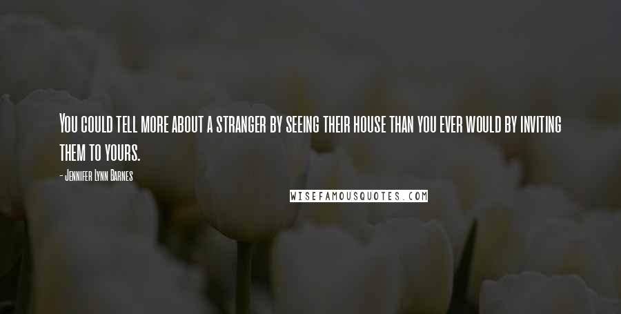 Jennifer Lynn Barnes Quotes: You could tell more about a stranger by seeing their house than you ever would by inviting them to yours.