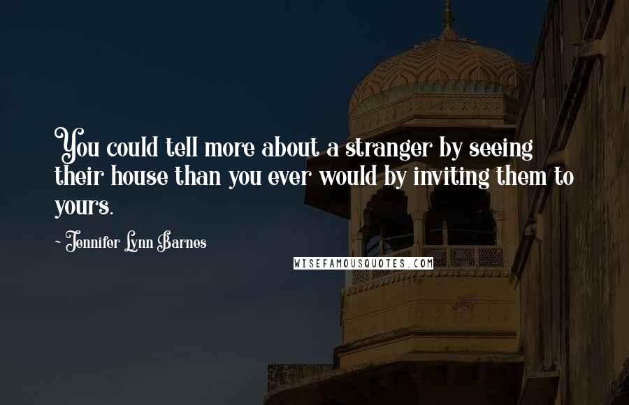 Jennifer Lynn Barnes Quotes: You could tell more about a stranger by seeing their house than you ever would by inviting them to yours.