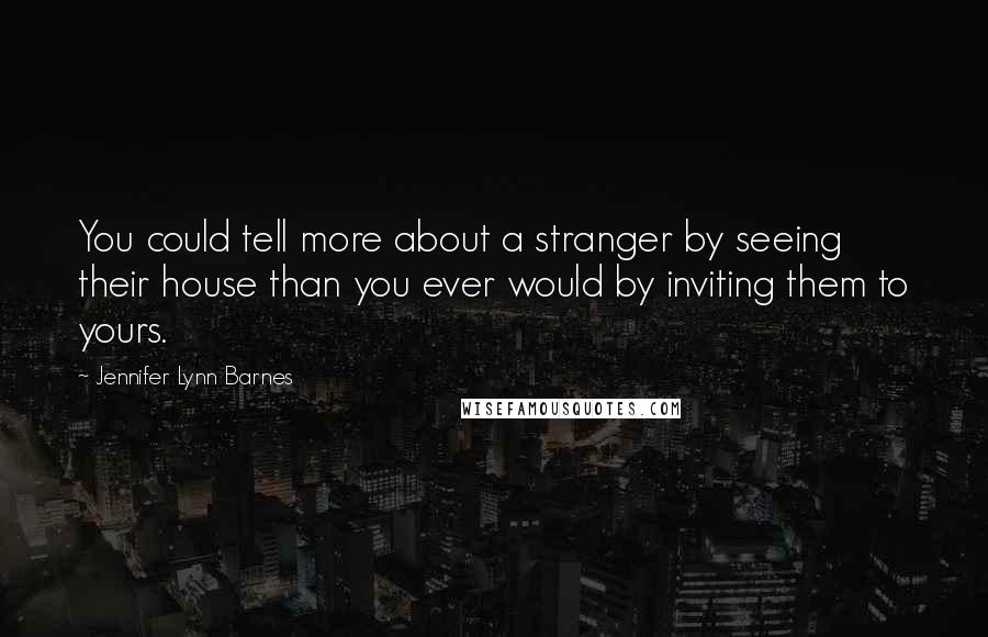 Jennifer Lynn Barnes Quotes: You could tell more about a stranger by seeing their house than you ever would by inviting them to yours.