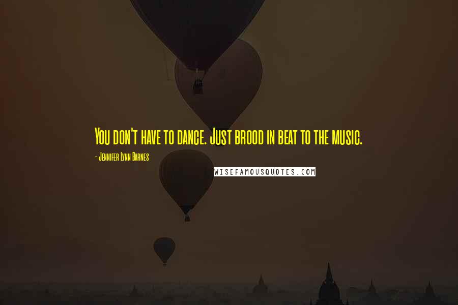 Jennifer Lynn Barnes Quotes: You don't have to dance. Just brood in beat to the music.