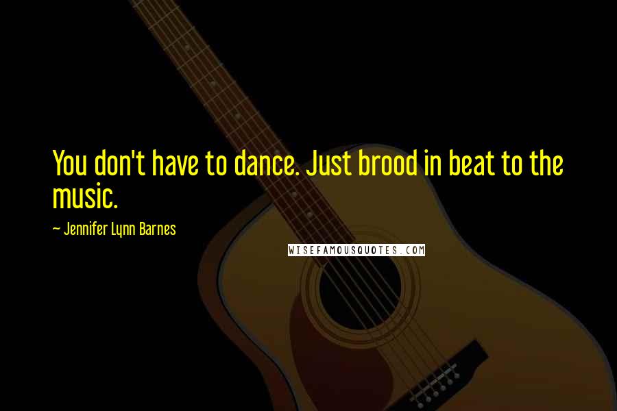 Jennifer Lynn Barnes Quotes: You don't have to dance. Just brood in beat to the music.