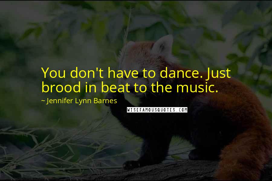 Jennifer Lynn Barnes Quotes: You don't have to dance. Just brood in beat to the music.