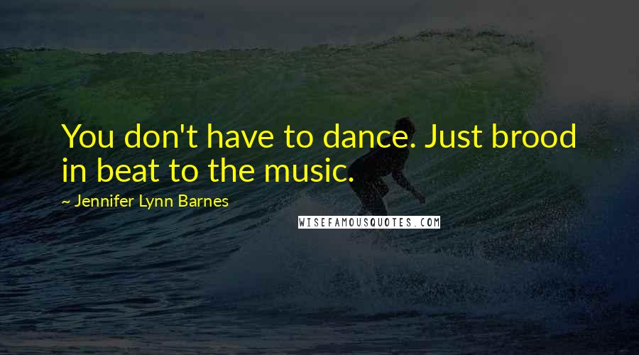 Jennifer Lynn Barnes Quotes: You don't have to dance. Just brood in beat to the music.