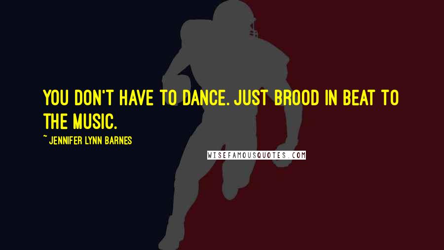 Jennifer Lynn Barnes Quotes: You don't have to dance. Just brood in beat to the music.