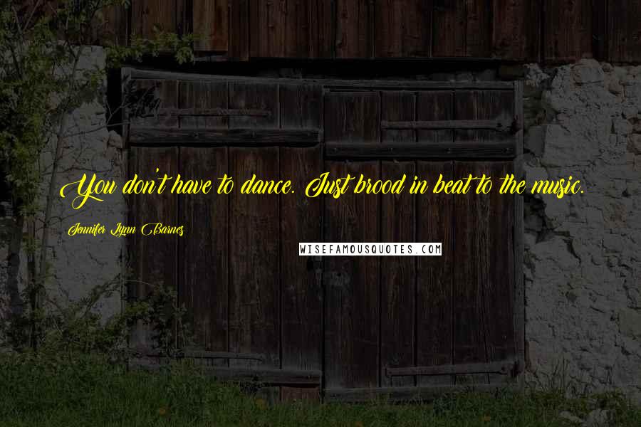 Jennifer Lynn Barnes Quotes: You don't have to dance. Just brood in beat to the music.