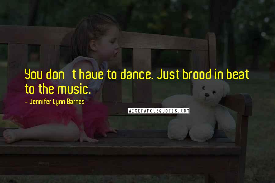 Jennifer Lynn Barnes Quotes: You don't have to dance. Just brood in beat to the music.