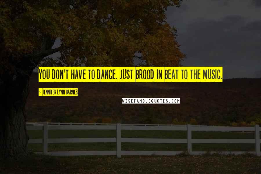 Jennifer Lynn Barnes Quotes: You don't have to dance. Just brood in beat to the music.