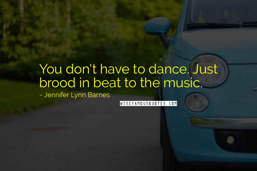 Jennifer Lynn Barnes Quotes: You don't have to dance. Just brood in beat to the music.