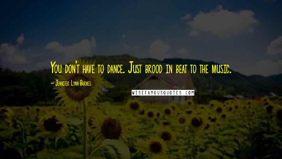 Jennifer Lynn Barnes Quotes: You don't have to dance. Just brood in beat to the music.