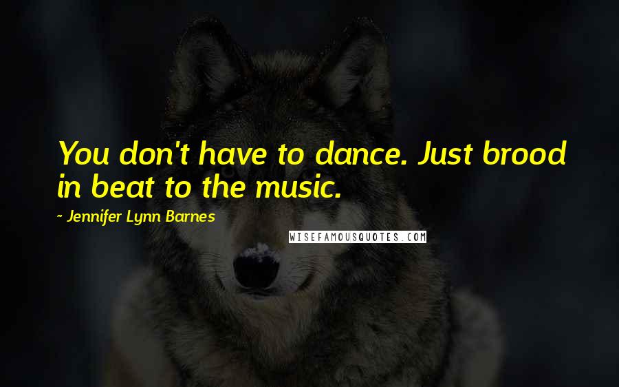 Jennifer Lynn Barnes Quotes: You don't have to dance. Just brood in beat to the music.