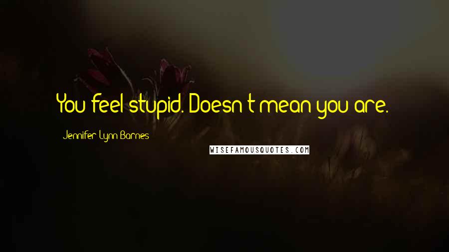 Jennifer Lynn Barnes Quotes: You feel stupid. Doesn't mean you are.