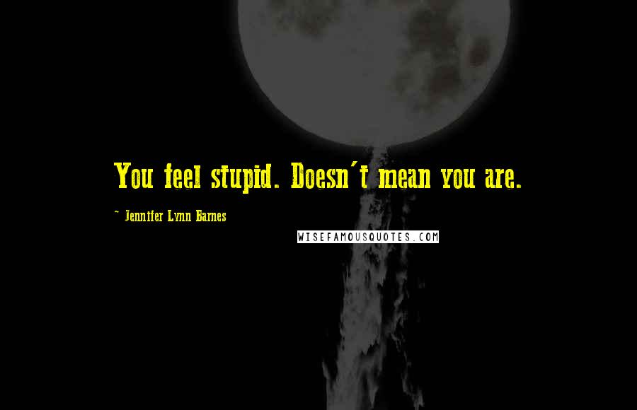 Jennifer Lynn Barnes Quotes: You feel stupid. Doesn't mean you are.