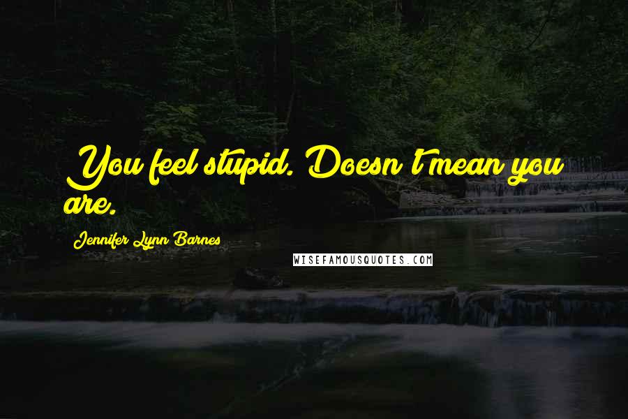 Jennifer Lynn Barnes Quotes: You feel stupid. Doesn't mean you are.