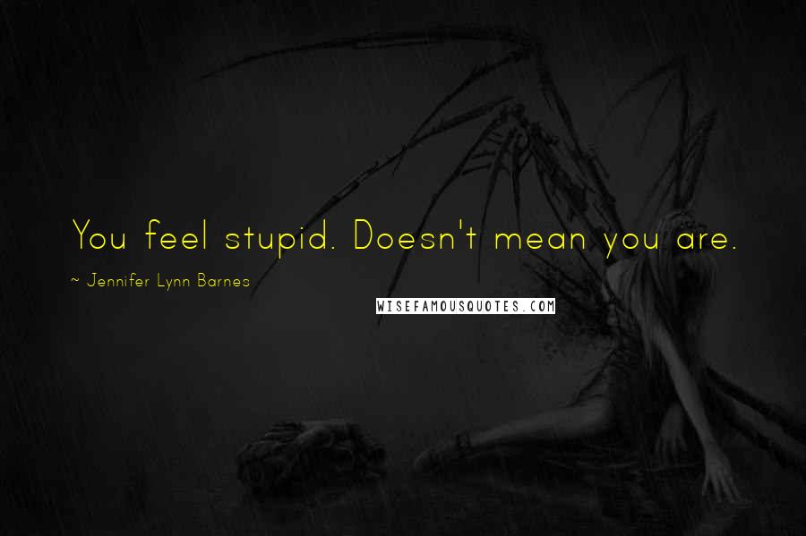 Jennifer Lynn Barnes Quotes: You feel stupid. Doesn't mean you are.